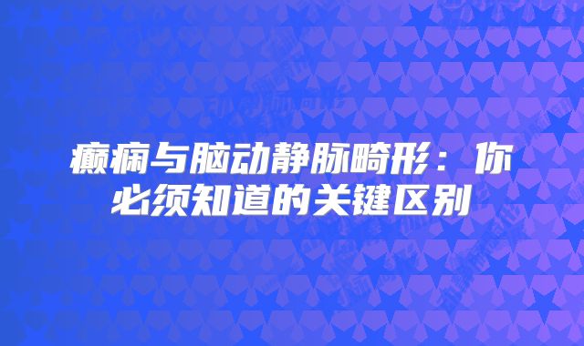 癫痫与脑动静脉畸形：你必须知道的关键区别