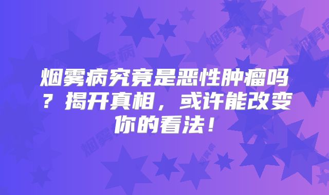 烟雾病究竟是恶性肿瘤吗？揭开真相，或许能改变你的看法！