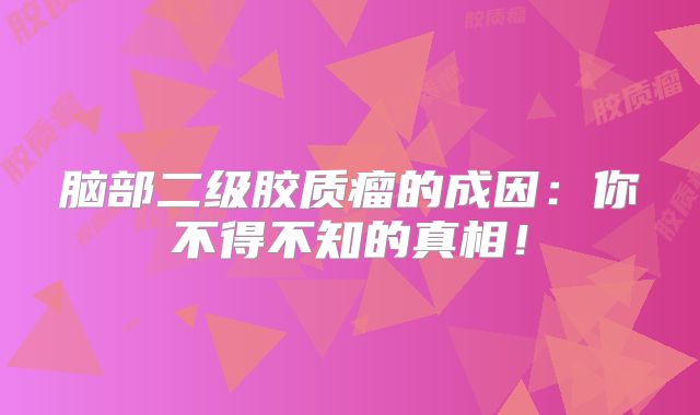 脑部二级胶质瘤的成因：你不得不知的真相！