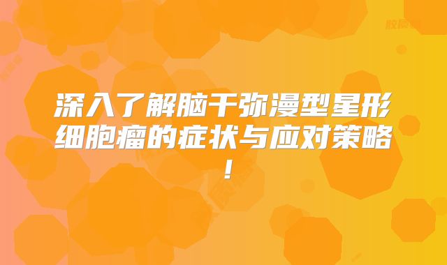 深入了解脑干弥漫型星形细胞瘤的症状与应对策略！