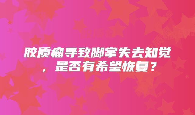 胶质瘤导致脚掌失去知觉，是否有希望恢复？