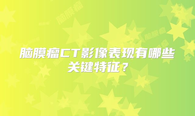 脑膜瘤CT影像表现有哪些关键特征？