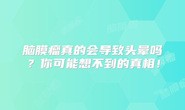 脑膜瘤真的会导致头晕吗？你可能想不到的真相！