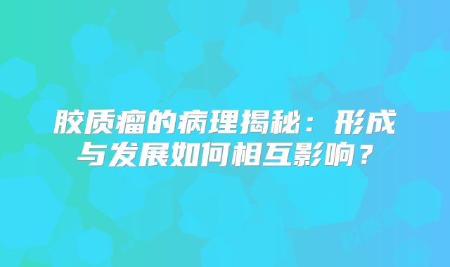 胶质瘤的病理揭秘：形成与发展如何相互影响？