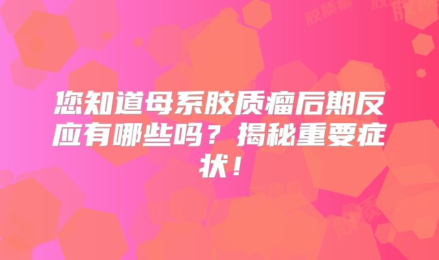 您知道母系胶质瘤后期反应有哪些吗？揭秘重要症状！