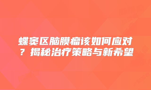 蝶窦区脑膜瘤该如何应对？揭秘治疗策略与新希望