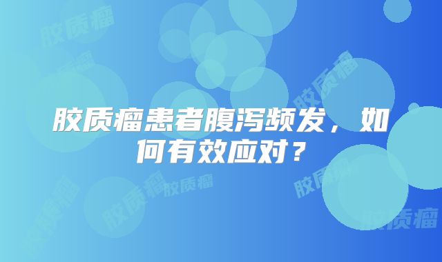 胶质瘤患者腹泻频发，如何有效应对？