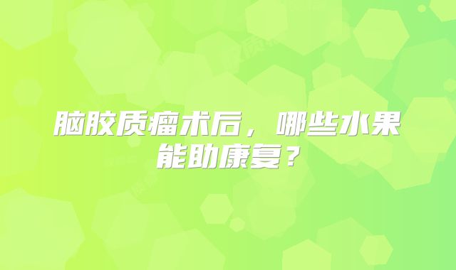脑胶质瘤术后，哪些水果能助康复？