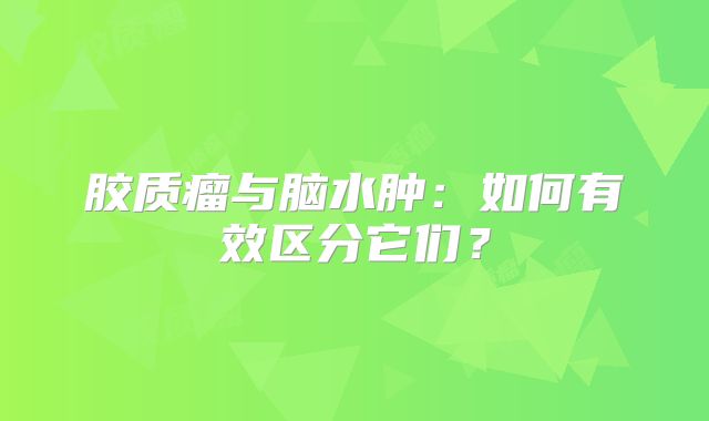 胶质瘤与脑水肿：如何有效区分它们？