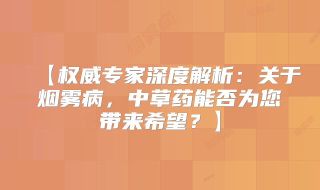 【权威专家深度解析：关于烟雾病，中草药能否为您带来希望？】