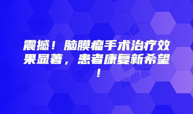 震撼！脑膜瘤手术治疗效果显著，患者康复新希望！