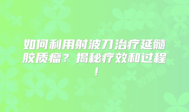 如何利用射波刀治疗延髓胶质瘤？揭秘疗效和过程！