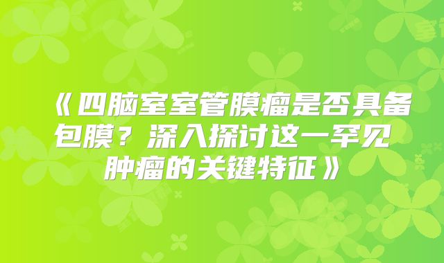 《四脑室室管膜瘤是否具备包膜？深入探讨这一罕见肿瘤的关键特征》