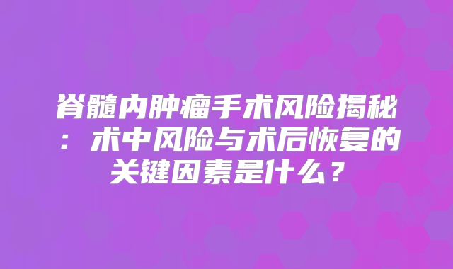 脊髓内肿瘤手术风险揭秘：术中风险与术后恢复的关键因素是什么？