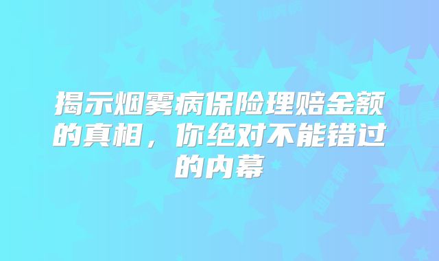 揭示烟雾病保险理赔金额的真相，你绝对不能错过的内幕