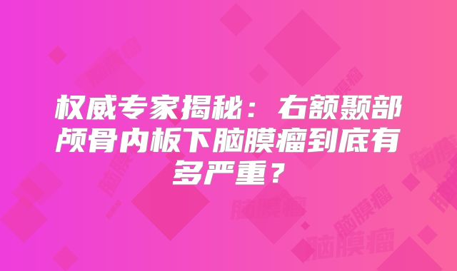 权威专家揭秘：右额颞部颅骨内板下脑膜瘤到底有多严重？