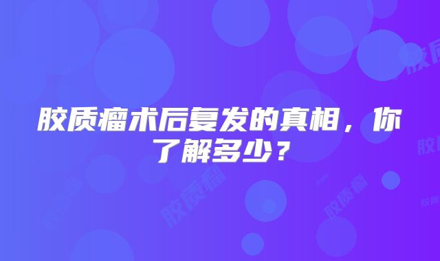 胶质瘤术后复发的真相，你了解多少？