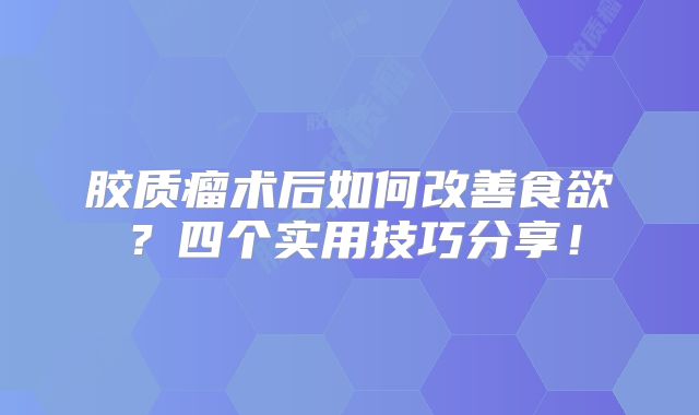 胶质瘤术后如何改善食欲？四个实用技巧分享！