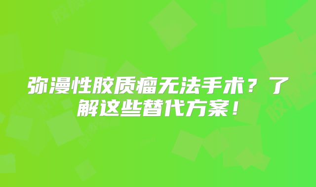 弥漫性胶质瘤无法手术？了解这些替代方案！
