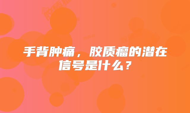 手背肿痛，胶质瘤的潜在信号是什么？
