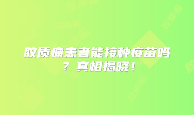 胶质瘤患者能接种疫苗吗？真相揭晓！