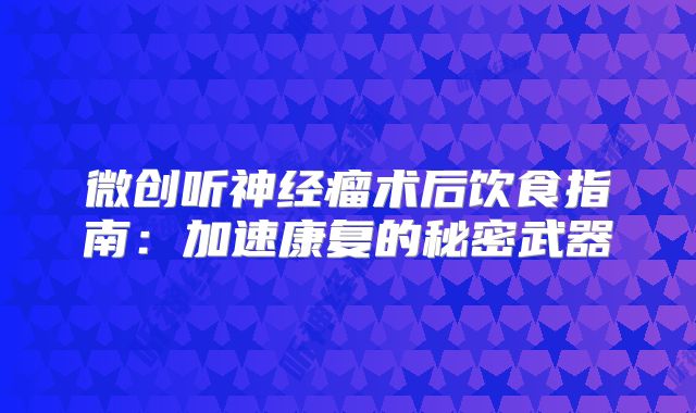微创听神经瘤术后饮食指南：加速康复的秘密武器