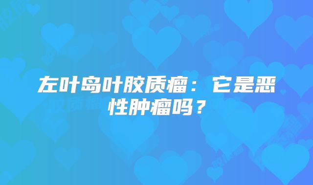 左叶岛叶胶质瘤：它是恶性肿瘤吗？