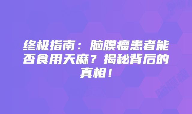 终极指南：脑膜瘤患者能否食用天麻？揭秘背后的真相！
