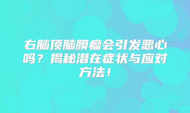 右脑顶脑膜瘤会引发恶心吗？揭秘潜在症状与应对方法！