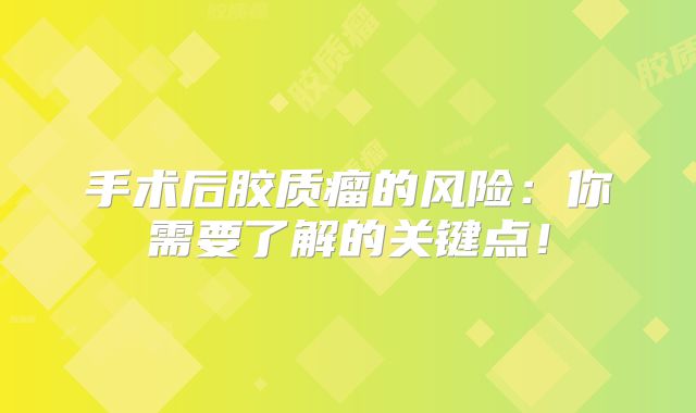 手术后胶质瘤的风险：你需要了解的关键点！