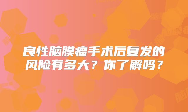 良性脑膜瘤手术后复发的风险有多大？你了解吗？