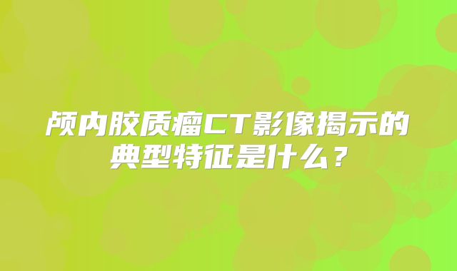 颅内胶质瘤CT影像揭示的典型特征是什么？