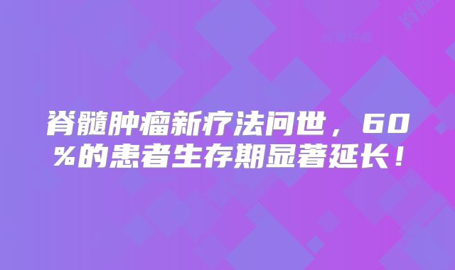 脊髓肿瘤新疗法问世，60%的患者生存期显著延长！
