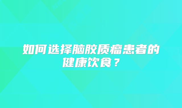 如何选择脑胶质瘤患者的健康饮食？