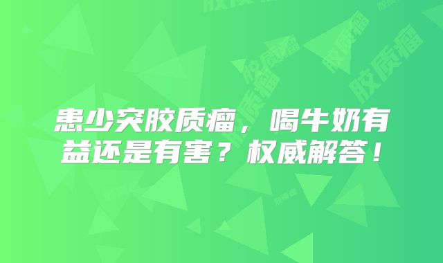 患少突胶质瘤，喝牛奶有益还是有害？权威解答！