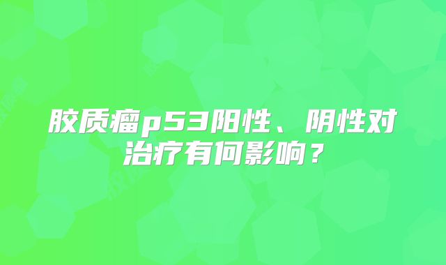 胶质瘤p53阳性、阴性对治疗有何影响？