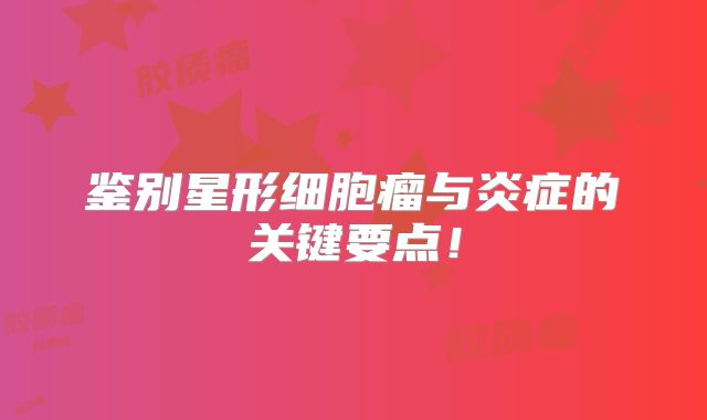 鉴别星形细胞瘤与炎症的关键要点！