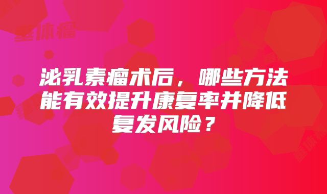 泌乳素瘤术后，哪些方法能有效提升康复率并降低复发风险？