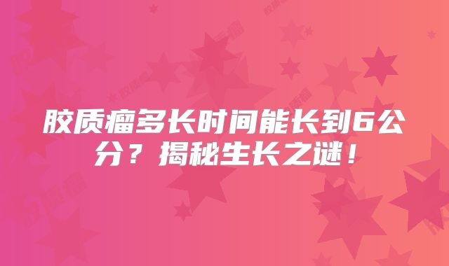 胶质瘤多长时间能长到6公分？揭秘生长之谜！