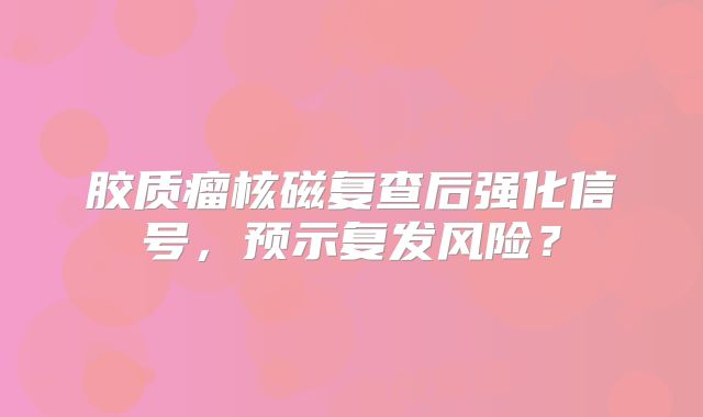 胶质瘤核磁复查后强化信号，预示复发风险？
