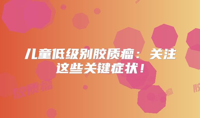 儿童低级别胶质瘤：关注这些关键症状！