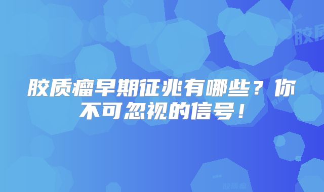 胶质瘤早期征兆有哪些？你不可忽视的信号！