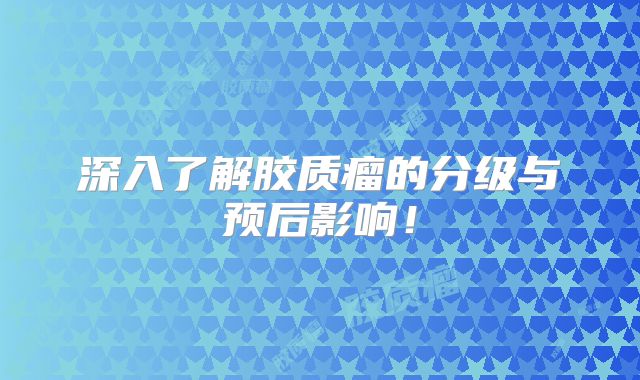 深入了解胶质瘤的分级与预后影响！