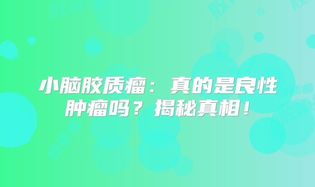 小脑胶质瘤：真的是良性肿瘤吗？揭秘真相！