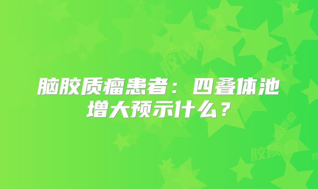 脑胶质瘤患者：四叠体池增大预示什么？