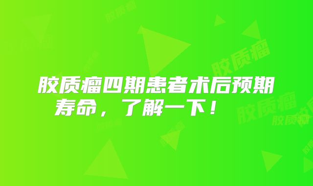 胶质瘤四期患者术后预期寿命，了解一下！  