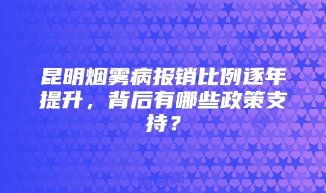 昆明烟雾病报销比例逐年提升，背后有哪些政策支持？