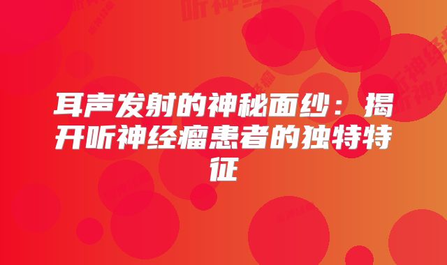 耳声发射的神秘面纱：揭开听神经瘤患者的独特特征