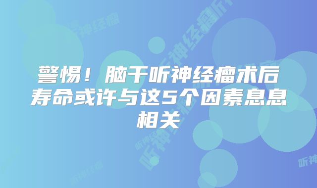 警惕！脑干听神经瘤术后寿命或许与这5个因素息息相关