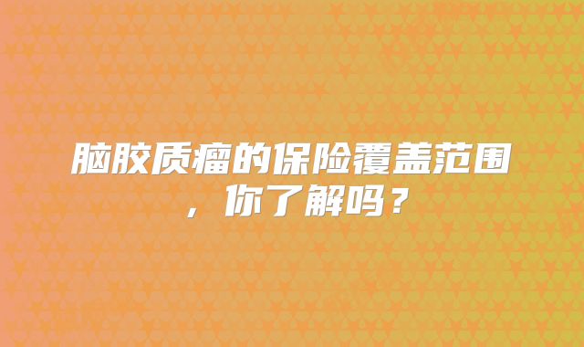 脑胶质瘤的保险覆盖范围，你了解吗？